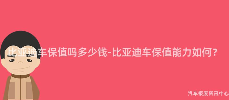 比亚迪车保值吗多少钱-比亚迪车保值能力如何？