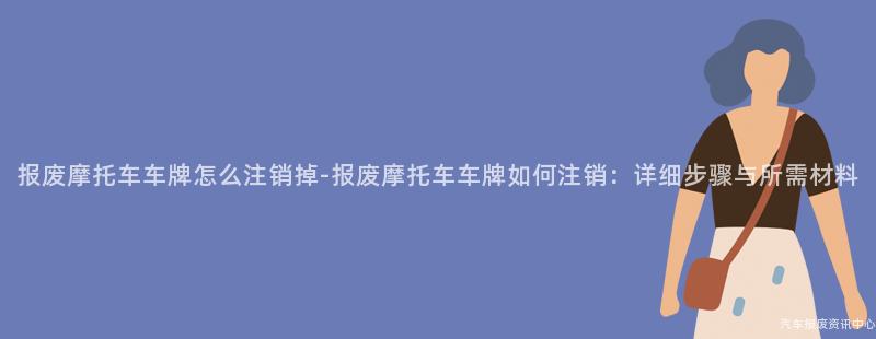报废摩托车车牌怎么注销掉-报废摩托车车牌如何注销：详细步骤与所需材料