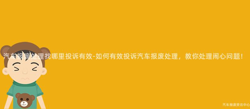 汽车报废处理找哪里投诉有效-如何有效投诉汽车报废处理，教你处理闹心问题！