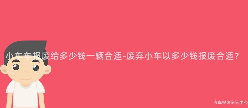小车车报废给多少钱一辆合适-废弃小车以多少钱报废合适？