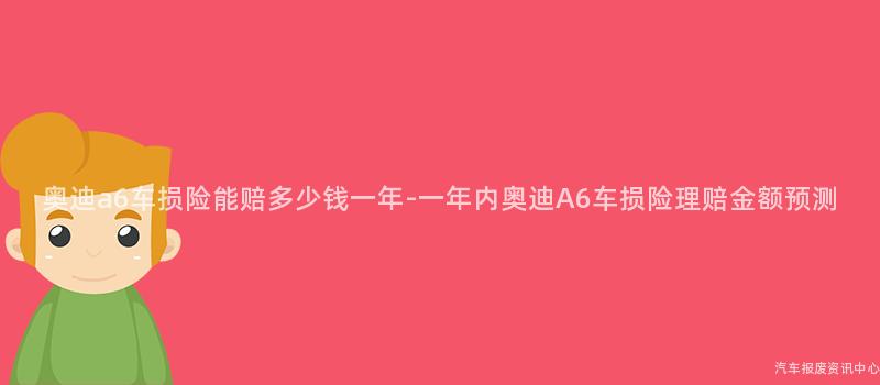 奥迪a6车损险能赔多少钱一年-一年内奥迪A6车损险理赔金额预测