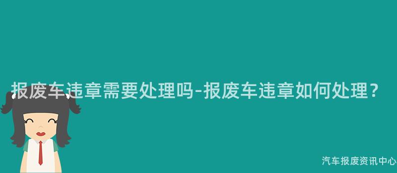 报废车违章需要处理吗-报废车违章如何处理？