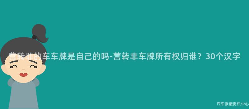 营转非的车车牌是自己的吗-营转非车牌所有权归谁？30个汉字