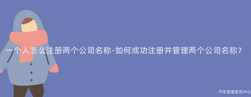 一个人怎么注册两个公司名称-如何成功注册并管理两个公司名称？