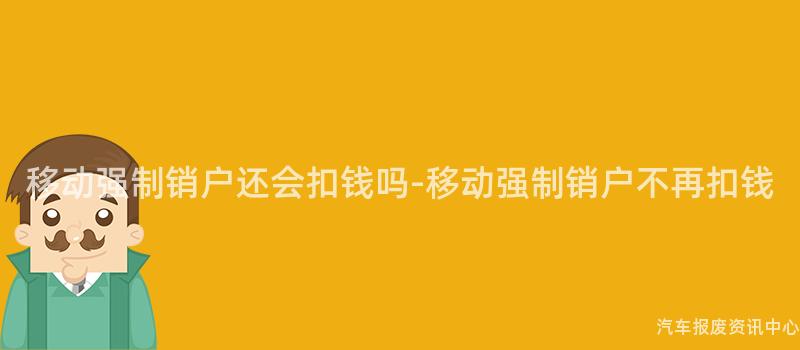移动强制销户还会扣钱吗-移动强制销户不再扣钱