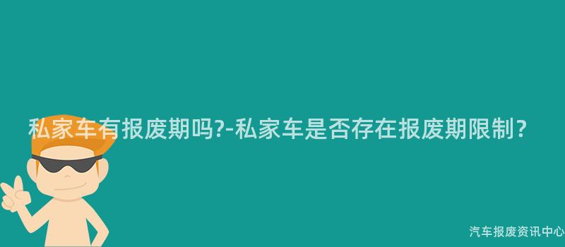 私家车有报废期吗?-私家车是否存在报废期限制？