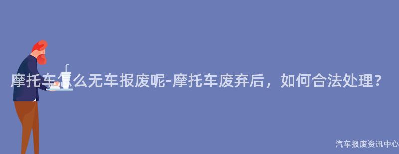 摩托车怎么无车报废呢-摩托车废弃后，如何合法处理？