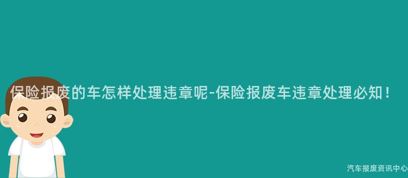 保险报废的车怎样处理违章呢-保险报废车违章处理必知！