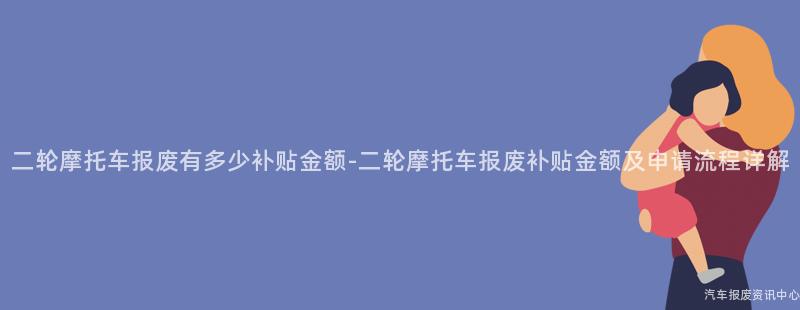 二轮摩托车报废有多少补贴金额-二轮摩托车报废补贴金额及申请流程详解