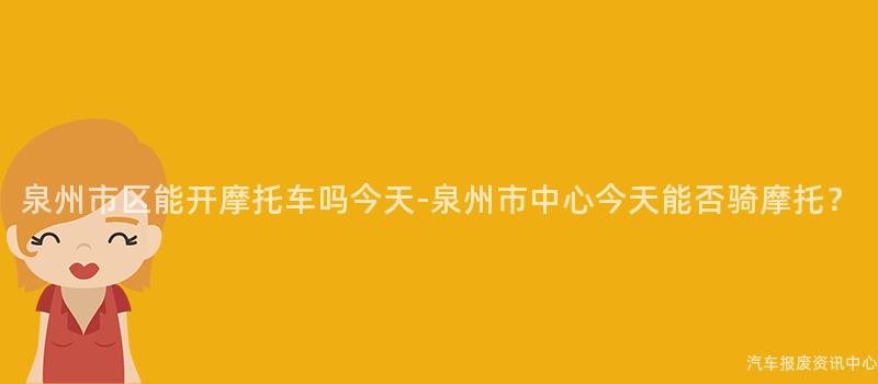 泉州市区能开摩托车吗今天-泉州市中心今天能否骑摩托？