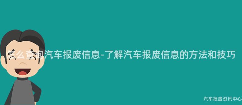 怎么查询汽车报废信息-了解汽车报废信息的方法和技巧