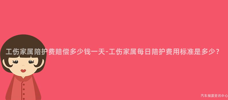 工伤家属陪护费赔偿多少钱一天-工伤家属每日陪护费用标准是多少？