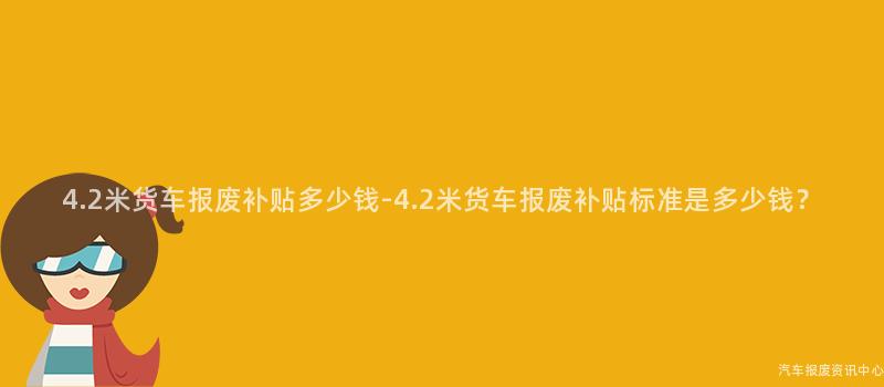 4.2米货车报废补贴多少钱-4.2米货车报废补贴标准是多少钱？
