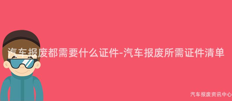 汽车报废都需要什么证件-汽车报废所需证件清单