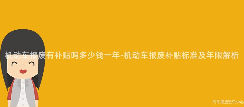 机动车报废有补贴吗多少钱一年-机动车报废补贴标准及年限解析