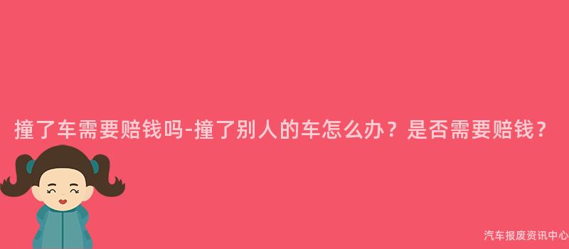 撞了车需要赔钱吗-撞了别人的车怎么办？是否需要赔钱？