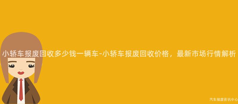 小轿车报废回收多少钱一辆车-小轿车报废回收价格，最新市场行情解析
