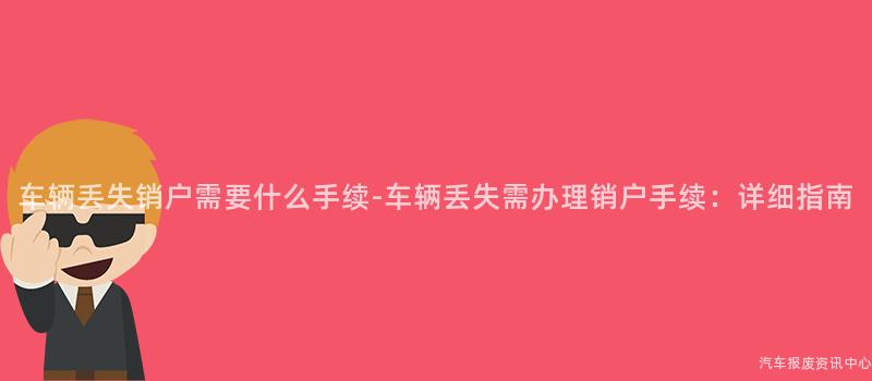 车辆丢失销户需要什么手续-车辆丢失需办理销户手续：详细指南