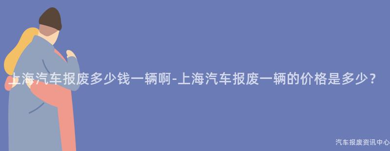 上海汽车报废多少钱一辆啊-上海汽车报废一辆的价格是多少？