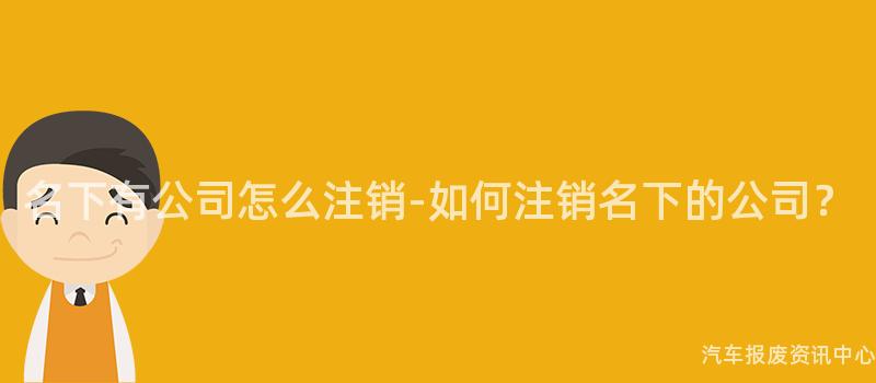 名下有公司怎么注销-如何注销名下的公司？