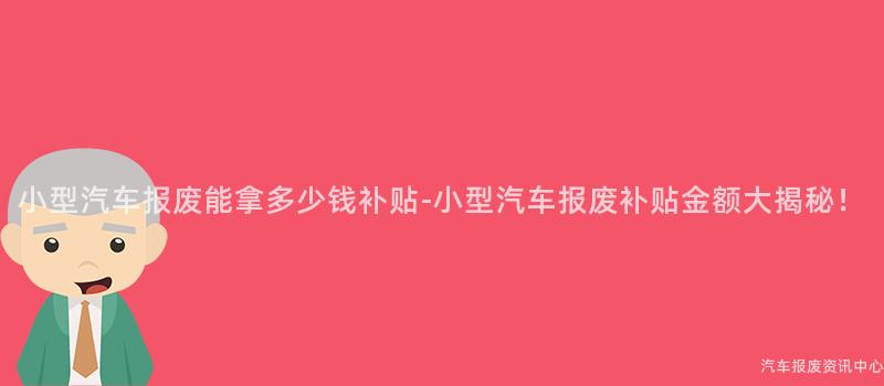 小型汽车报废能拿多少钱补贴-小型汽车报废补贴金额大揭秘！
