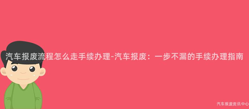 汽车报废流程怎么走手续办理-汽车报废：一步不漏的手续办理指南
