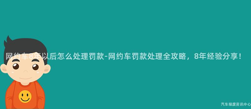 网约车8年以后怎么处理罚款-网约车罚款处理全攻略，8年经验分享！