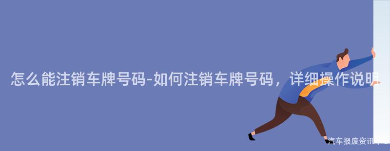 怎么能注销车牌号码-如何注销车牌号码，详细操作说明