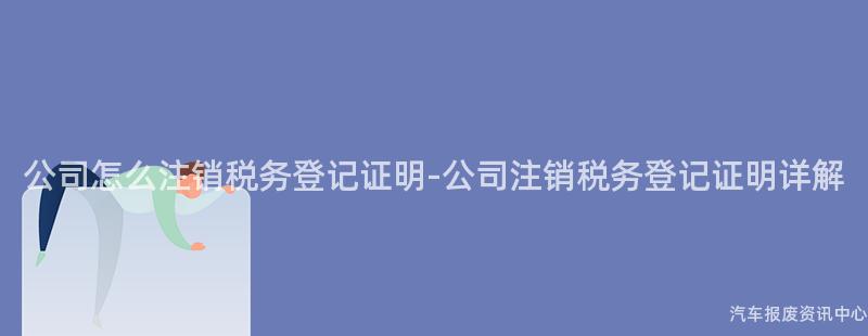 公司怎么注销税务登记证明-公司注销税务登记证明详解