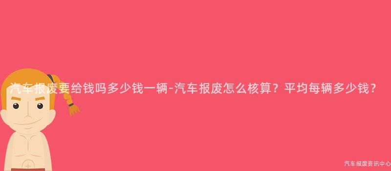 汽车报废要给钱吗多少钱一辆-汽车报废怎么核算？平均每辆多少钱？