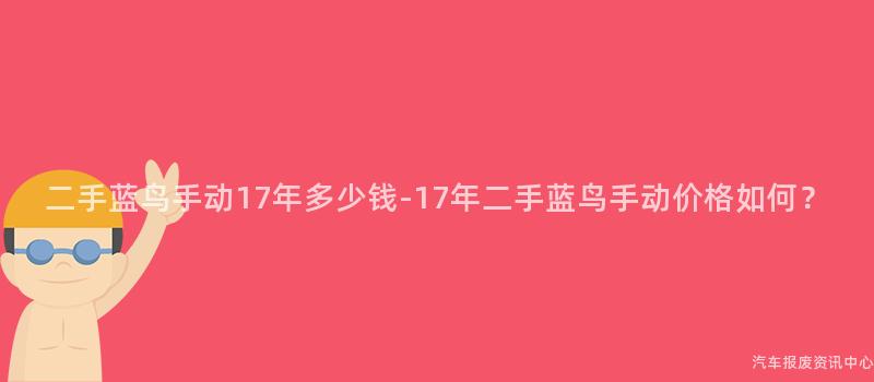 二手蓝鸟手动17年多少钱-17年二手蓝鸟手动价格如何？