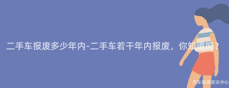 二手车报废多少年内-二手车若干年内报废，你知道吗？