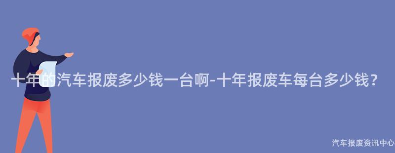 十年的汽车报废多少钱一台啊-十年报废车每台多少钱？