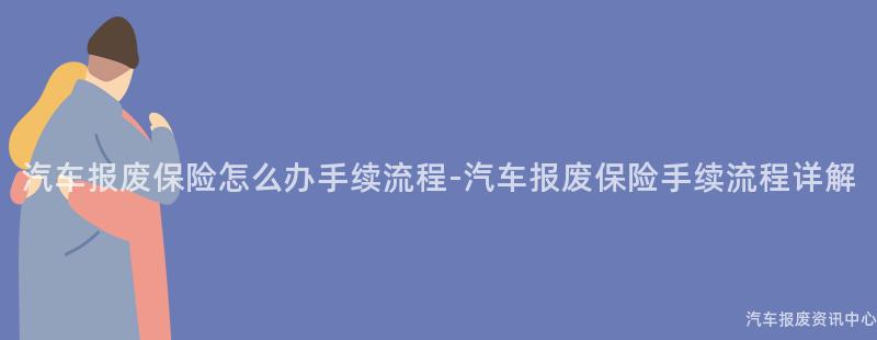 汽车报废保险怎么办手续流程-汽车报废保险手续流程详解