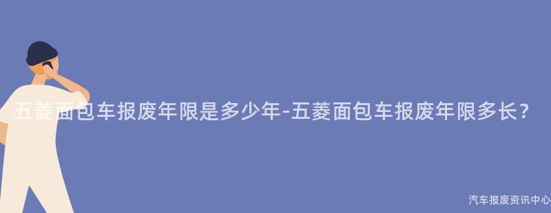 五菱面包车报废年限是多少年-五菱面包车报废年限多长？