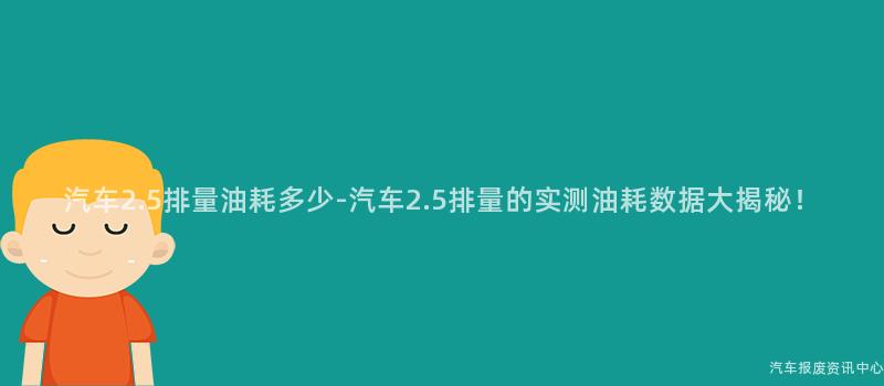 汽车2.5排量油耗多少-汽车2.5排量的实测油耗数据大揭秘！