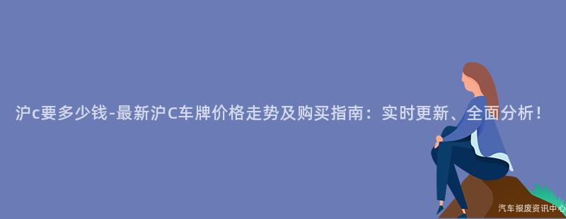 沪c要多少钱-最新沪C车牌价格走势及购买指南：实时更新、全面分析！