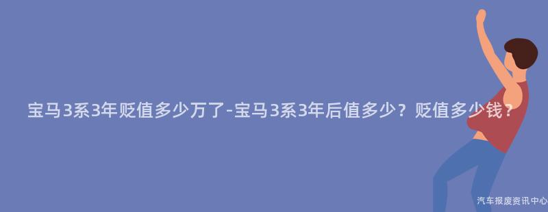 宝马3系3年贬值多少万了-宝马3系3年后值多少？贬值多少钱？