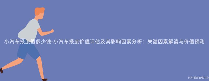 小汽车报废值多少钱-小汽车报废价值评估及其影响因素分析：关键因素解读与价值预测
