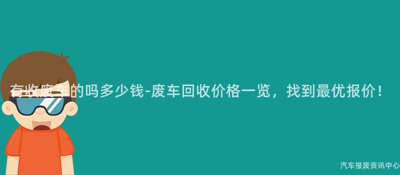 有收废车的吗多少钱-废车回收价格一览，找到最优报价！