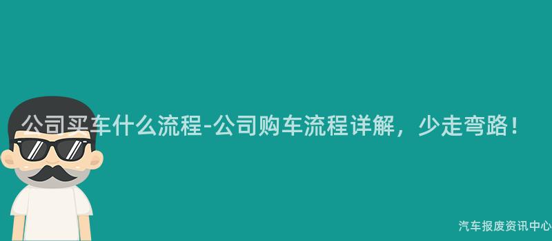 公司买车什么流程-公司购车流程详解，少走弯路！