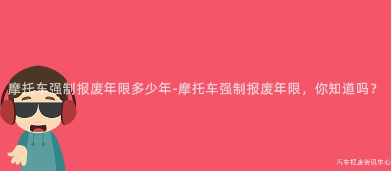 摩托车强制报废年限多少年-摩托车强制报废年限，你知道吗？