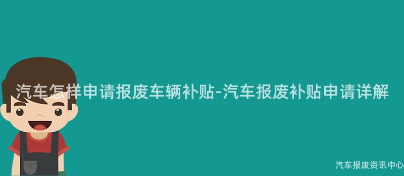 汽车怎样申请报废车辆补贴-汽车报废补贴申请详解