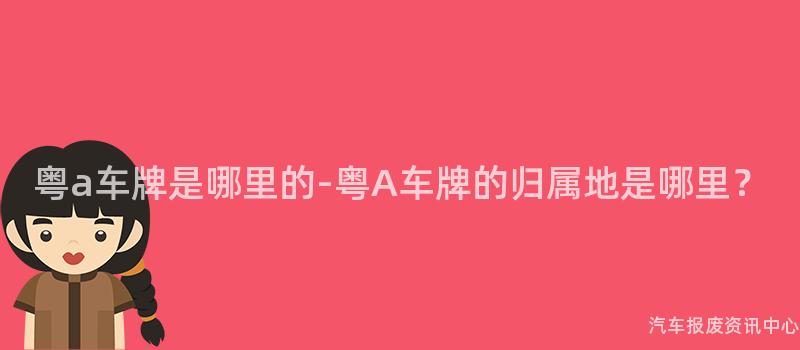 粤a车牌是哪里的-粤A车牌的归属地是哪里？
