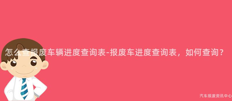 怎么查报废车辆进度查询表-报废车进度查询表，如何查询？