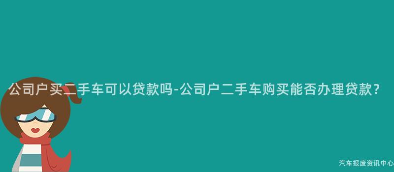 公司户买二手车可以贷款吗-公司户二手车购买能否办理贷款？