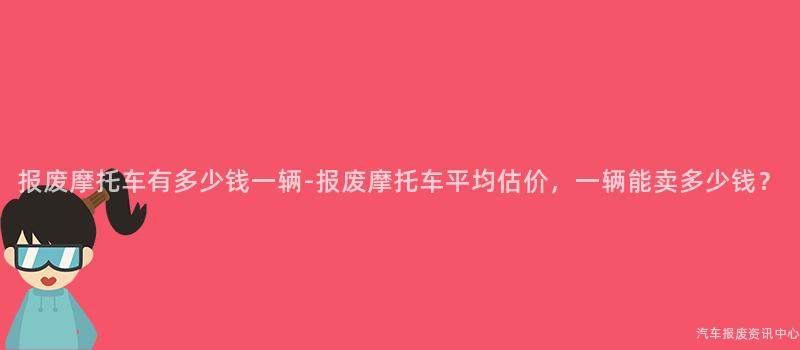 报废摩托车有多少钱一辆-报废摩托车平均估价，一辆能卖多少钱？