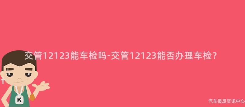 交管12123能车检吗-交管12123能否办理车检？