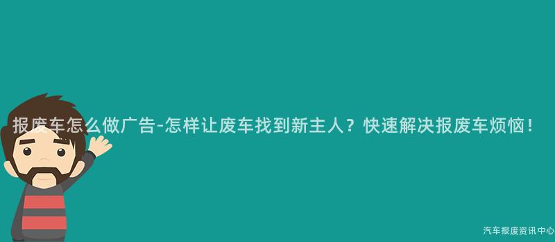 报废车怎么做广告-怎样让废车找到新主人？快速解决报废车烦恼！
