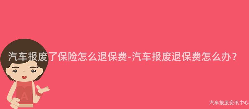 汽车报废了保险怎么退保费-汽车报废退保费怎么办？